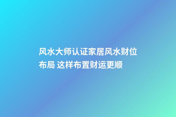 风水大师认证家居风水财位布局 这样布置财运更顺